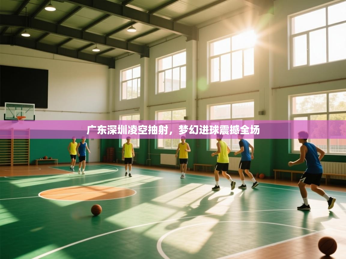 广东深圳凌空抽射，梦幻进球震撼全场  第2张