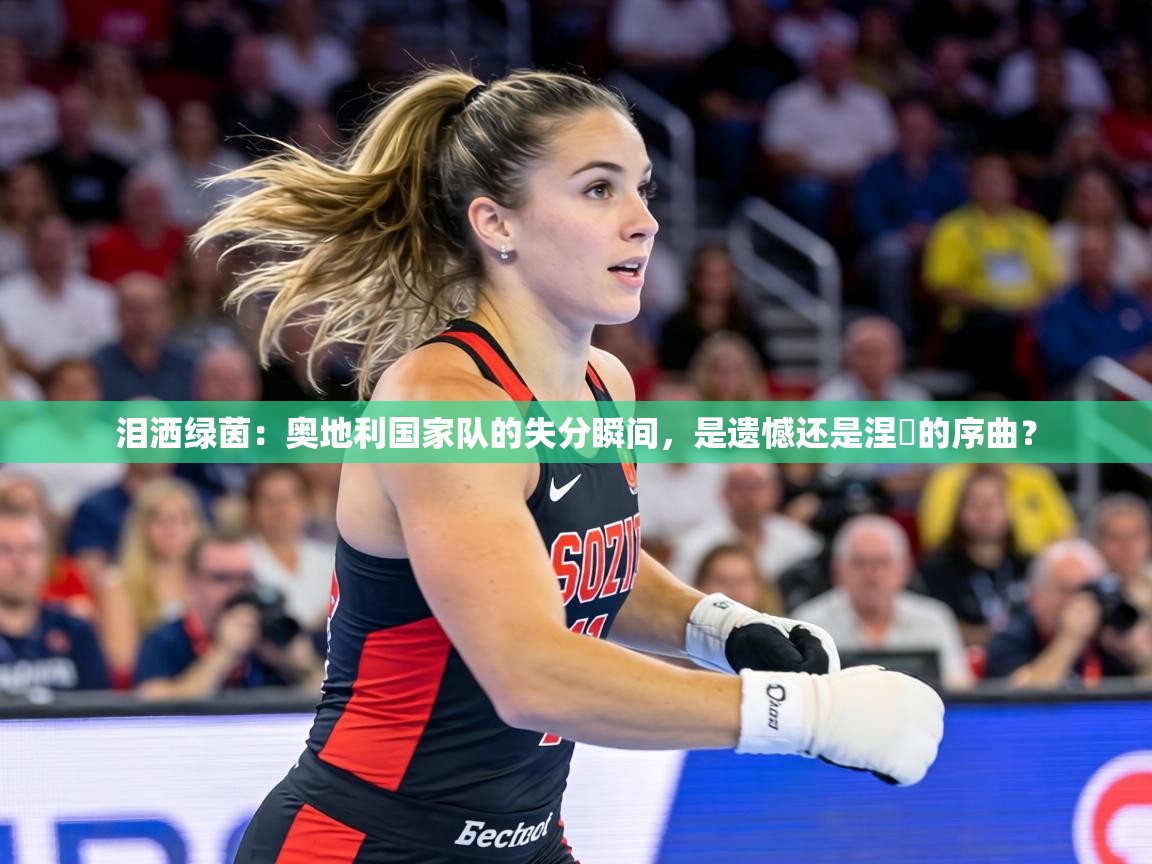 泪洒绿茵:奥地利国家队的失分瞬间,是遗憾还是涅槃的序曲? 第2张
